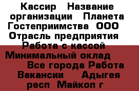 Кассир › Название организации ­ Планета Гостеприимства, ООО › Отрасль предприятия ­ Работа с кассой › Минимальный оклад ­ 15 000 - Все города Работа » Вакансии   . Адыгея респ.,Майкоп г.